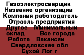 Газоэлектросварщик › Название организации ­ Компания-работодатель › Отрасль предприятия ­ Другое › Минимальный оклад ­ 1 - Все города Работа » Вакансии   . Свердловская обл.,Сухой Лог г.